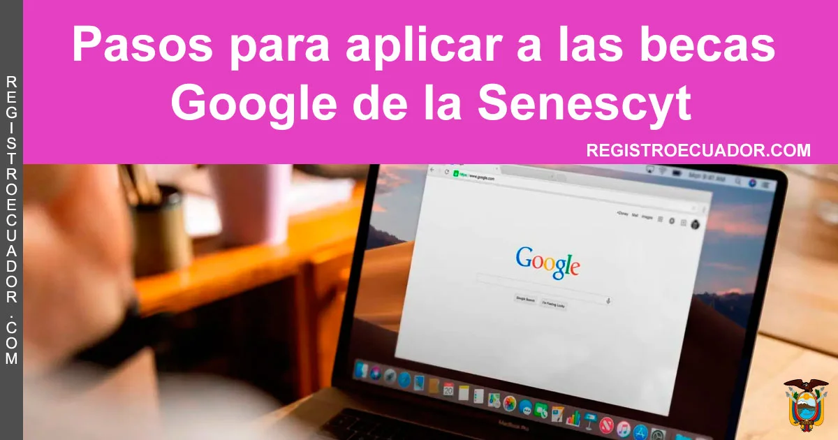 Pasos para aplicar a las becas Google de la Senescyt